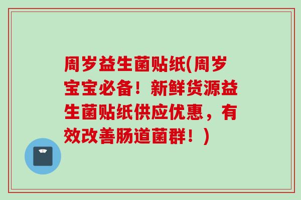 周岁益生菌贴纸(周岁宝宝必备!新鲜货源益生菌贴纸供应优惠,有效改善肠道菌群!) 周岁益生菌贴纸(周岁宝宝必备!新鲜货源益生菌贴纸供应优惠,有效改善肠道菌群!)