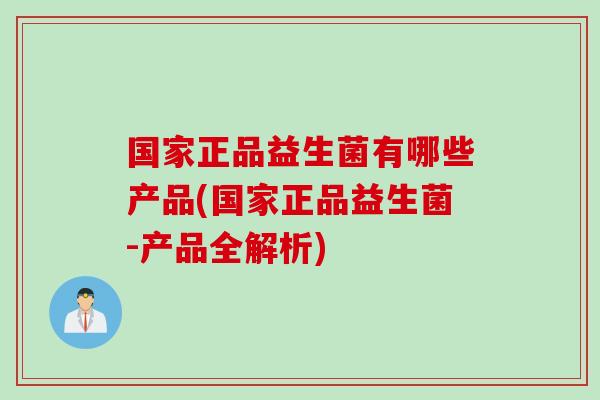 国家正品益生菌有哪些产品(国家正品益生菌-产品全解析) 国家正品益生菌有哪些产品(国家正品益生菌-产品全解析)