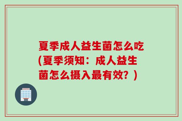 夏季成人益生菌怎么吃(夏季须知：成人益生菌怎么摄入有效？)