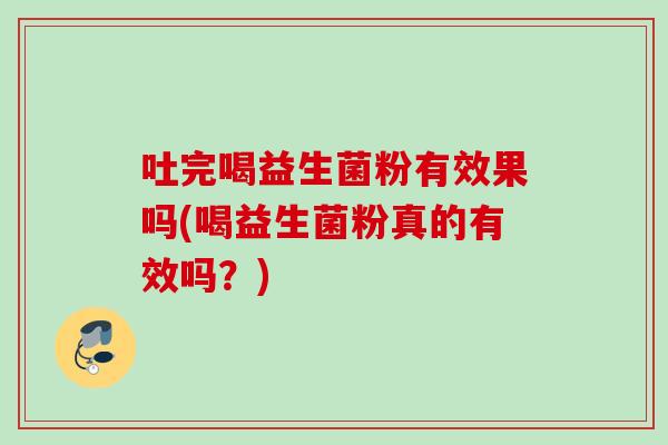 吐完喝益生菌粉有效果吗(喝益生菌粉真的有效吗？)