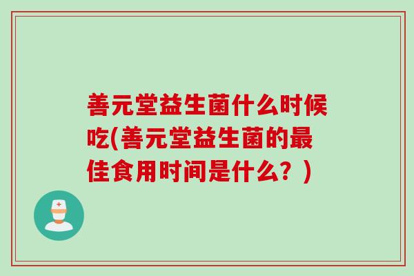 善元堂益生菌什么时候吃(善元堂益生菌的佳食用时间是什么？)
