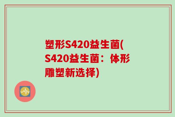 塑形S420益生菌(S420益生菌:体形雕塑新选择) 塑形S420益生菌(S420益生菌:体形雕塑新选择)