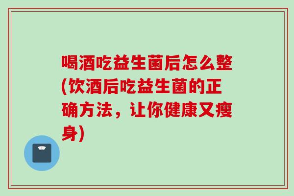 喝酒吃益生菌后怎么整(饮酒后吃益生菌的正确方法，让你健康又瘦身)