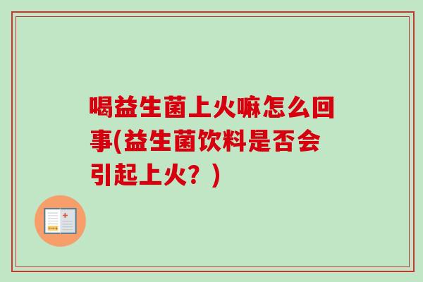 喝益生菌上火嘛怎么回事(益生菌饮料是否会引起上火?) 喝益生菌上火嘛怎么回事(益生菌饮料是否会引起上火?)