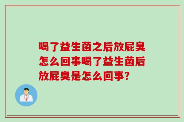 喝了益生菌之后放屁臭怎么回事喝了益生菌后放屁臭是怎么回事? 喝了益生菌之后放屁臭怎么回事喝了益生菌后放屁臭是怎么回事?