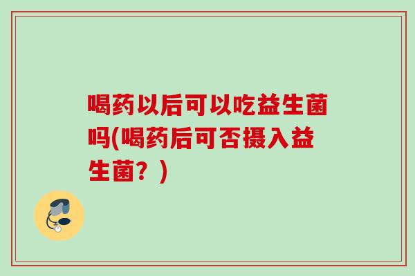 喝药以后可以吃益生菌吗(喝药后可否摄入益生菌?) 喝药以后可以吃益生菌吗(喝药后可否摄入益生菌?)