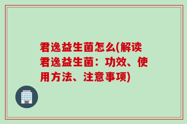 君逸益生菌怎么(解读君逸益生菌:功效、使用方法、注意事项) 君逸益生菌怎么(解读君逸益生菌:功效、使用方法、注意事项)