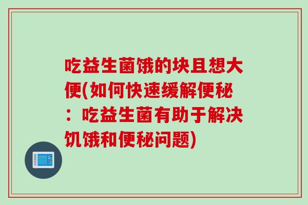 吃益生菌饿的块且想大便(如何快速缓解:吃益生菌有助于解决饥饿和问题) 吃益生菌饿的块且想大便(如何快速缓解:吃益生菌有助于解决饥饿和问题)
