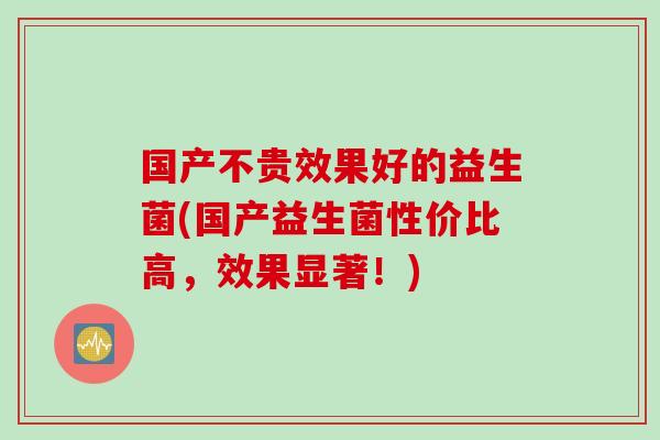 国产不贵效果好的益生菌(国产益生菌性价比高，效果显著！)