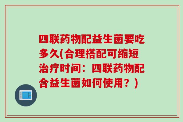 四联配益生菌要吃多久(合理搭配可缩短时间：四联配合益生菌如何使用？)