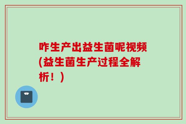 咋生产出益生菌呢视频(益生菌生产过程全解析！)