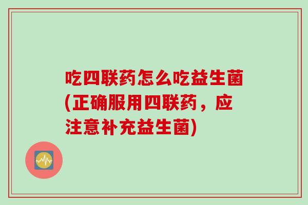 吃四联药怎么吃益生菌(正确服用四联药,应注意补充益生菌) 吃四联药怎么吃益生菌(正确服用四联药,应注意补充益生菌)