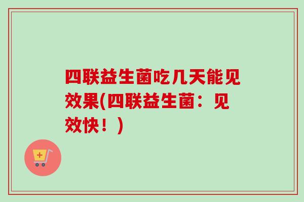 四联益生菌吃几天能见效果(四联益生菌:见效快!) 四联益生菌吃几天能见效果(四联益生菌:见效快!)