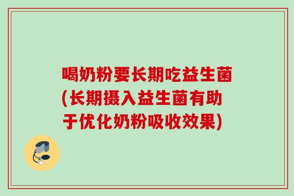 喝奶粉要长期吃益生菌(长期摄入益生菌有助于优化奶粉吸收效果)