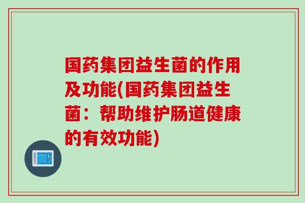 国药集团益生菌的作用及功能(国药集团益生菌:帮助维护肠道健康的有效功能) 国药集团益生菌的作用及功能(国药集团益生菌:帮助维护肠道健康的有效功能)