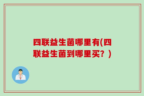 四联益生菌哪里有(四联益生菌到哪里买？)