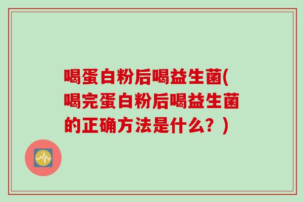 喝蛋白粉后喝益生菌(喝完蛋白粉后喝益生菌的正确方法是什么?) 喝蛋白粉后喝益生菌(喝完蛋白粉后喝益生菌的正确方法是什么?)