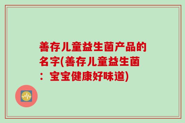 善存儿童益生菌产品的名字(善存儿童益生菌：宝宝健康好味道)