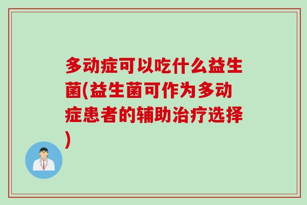 多动症可以吃什么益生菌(益生菌可作为多动症患者的辅助选择) 多动症可以吃什么益生菌(益生菌可作为多动症患者的辅助选择)