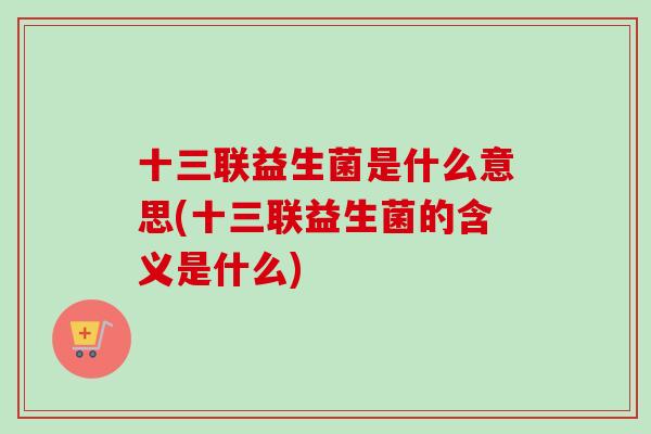 十三联益生菌是什么意思(十三联益生菌的含义是什么) 十三联益生菌是什么意思(十三联益生菌的含义是什么)