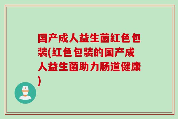 国产成人益生菌红色包装(红色包装的国产成人益生菌助力肠道健康)