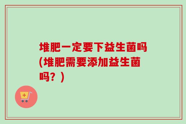 堆肥一定要下益生菌吗(堆肥需要添加益生菌吗?) 堆肥一定要下益生菌吗(堆肥需要添加益生菌吗?)