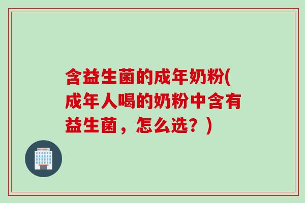 含益生菌的成年奶粉(成年人喝的奶粉中含有益生菌，怎么选？)