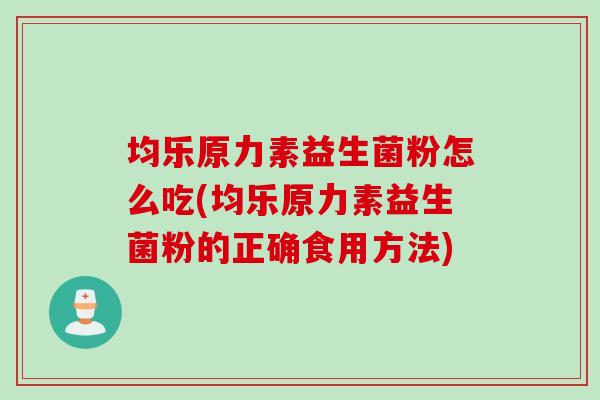均乐原力素益生菌粉怎么吃(均乐原力素益生菌粉的正确食用方法)