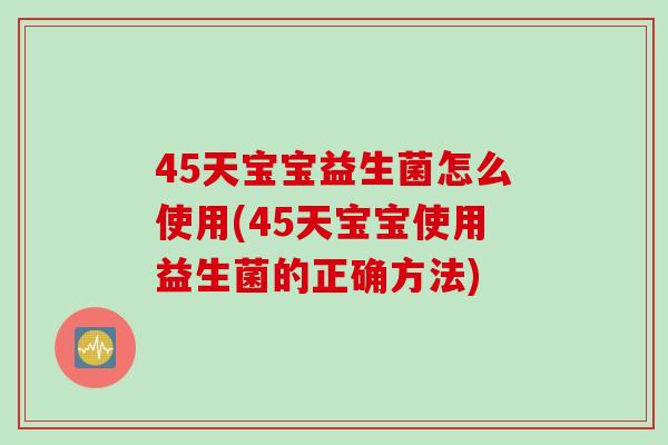 45天宝宝益生菌怎么使用(45天宝宝使用益生菌的正确方法) 45天宝宝益生菌怎么使用(45天宝宝使用益生菌的正确方法)