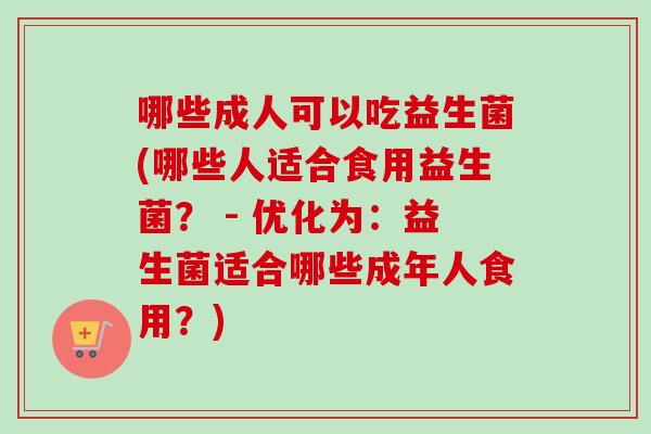 哪些成人可以吃益生菌(哪些人适合食用益生菌? - 优化为:益生菌适合哪些成年人食用?) 哪些成人可以吃益生菌(哪些人适合食用益生菌? - 优化为:益生菌适合哪些成年人食用?)