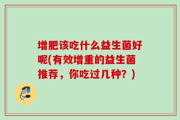增肥该吃什么益生菌好呢(有效增重的益生菌推荐,你吃过几种?) 增肥该吃什么益生菌好呢(有效增重的益生菌推荐,你吃过几种?)
