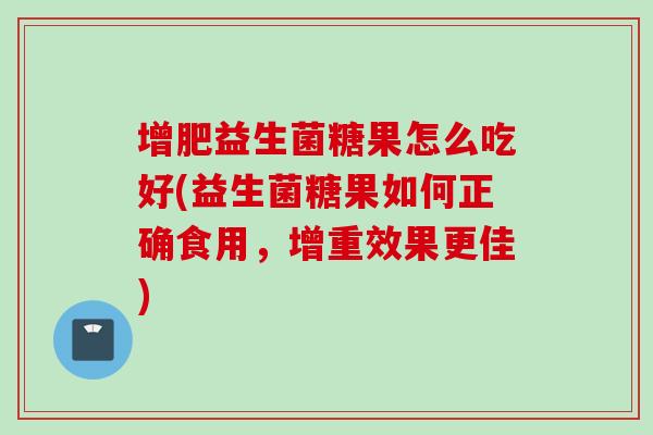 增肥益生菌糖果怎么吃好(益生菌糖果如何正确食用,增重效果更佳) 增肥益生菌糖果怎么吃好(益生菌糖果如何正确食用,增重效果更佳)