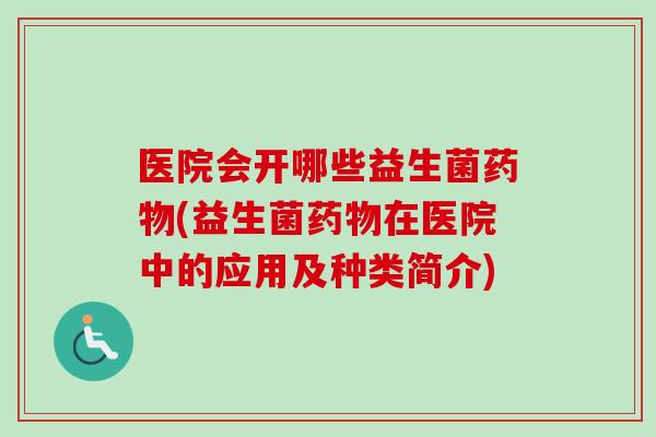 医院会开哪些益生菌(益生菌在医院中的应用及种类简介) 医院会开哪些益生菌(益生菌在医院中的应用及种类简介)