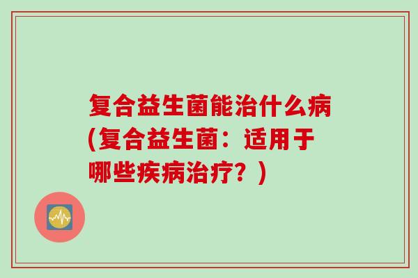 复合益生菌能什么(复合益生菌:适用于哪些?) 复合益生菌能什么(复合益生菌:适用于哪些?)