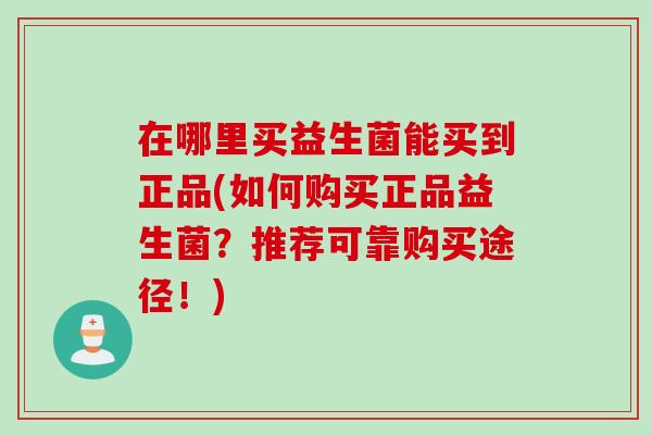 在哪里买益生菌能买到正品(如何购买正品益生菌？推荐可靠购买途径！)