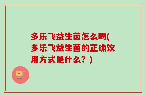 多乐飞益生菌怎么喝(多乐飞益生菌的正确饮用方式是什么？)