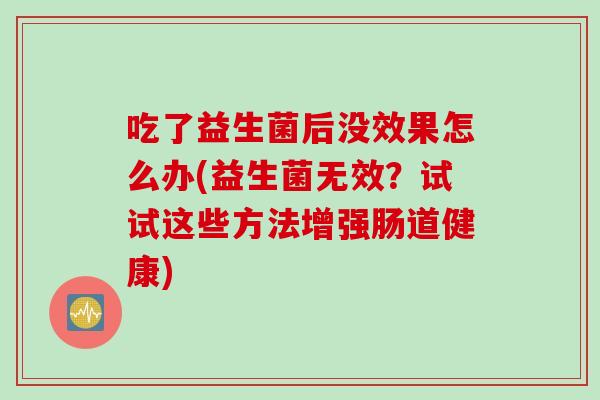 吃了益生菌后没效果怎么办(益生菌无效？试试这些方法增强肠道健康)