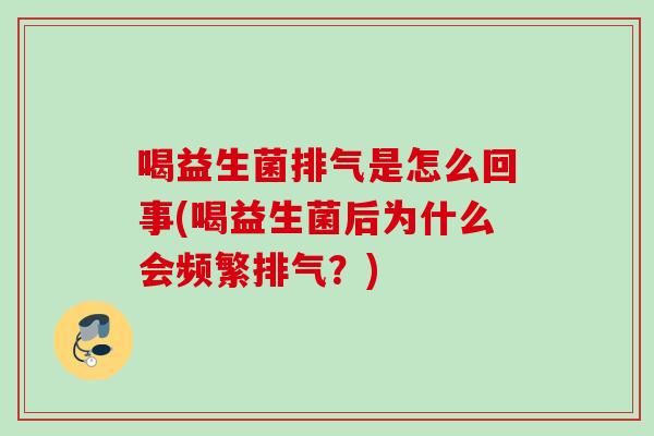 喝益生菌排气是怎么回事(喝益生菌后为什么会频繁排气？)