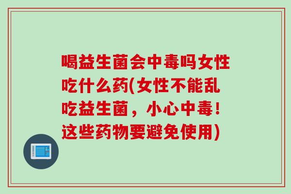 喝益生菌会中毒吗女性吃什么药(女性不能乱吃益生菌，小心中毒！这些要避免使用)