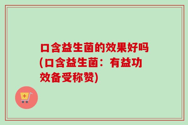 口含益生菌的效果好吗(口含益生菌：有益功效备受称赞)