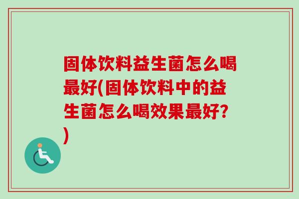 固体饮料益生菌怎么喝好(固体饮料中的益生菌怎么喝效果好?) 固体饮料益生菌怎么喝好(固体饮料中的益生菌怎么喝效果好?)