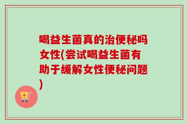 喝益生菌真的吗女性(尝试喝益生菌有助于缓解女性问题) 喝益生菌真的吗女性(尝试喝益生菌有助于缓解女性问题)