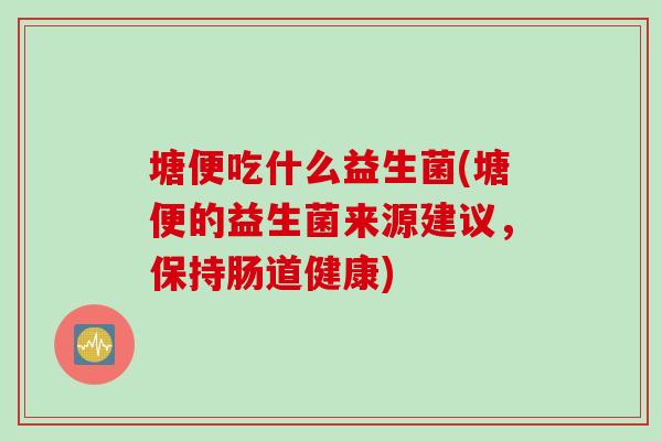 塘便吃什么益生菌(塘便的益生菌来源建议,保持肠道健康) 塘便吃什么益生菌(塘便的益生菌来源建议,保持肠道健康)