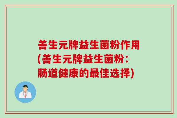 善生元牌益生菌粉作用(善生元牌益生菌粉:肠道健康的佳选择) 善生元牌益生菌粉作用(善生元牌益生菌粉:肠道健康的佳选择)