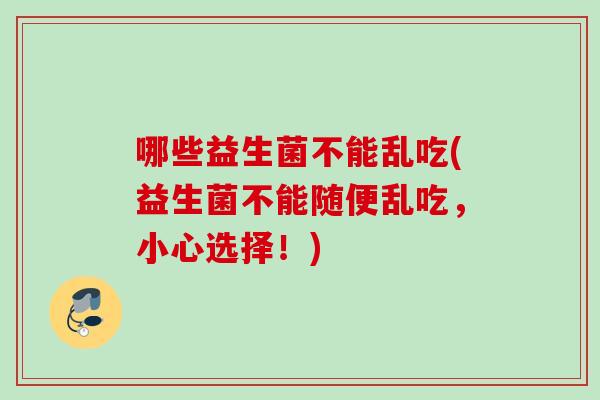 哪些益生菌不能乱吃(益生菌不能随便乱吃,小心选择!) 哪些益生菌不能乱吃(益生菌不能随便乱吃,小心选择!)