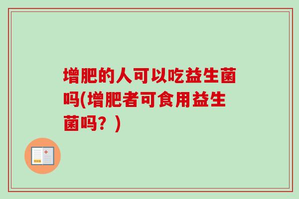 增肥的人可以吃益生菌吗(增肥者可食用益生菌吗?) 增肥的人可以吃益生菌吗(增肥者可食用益生菌吗?)