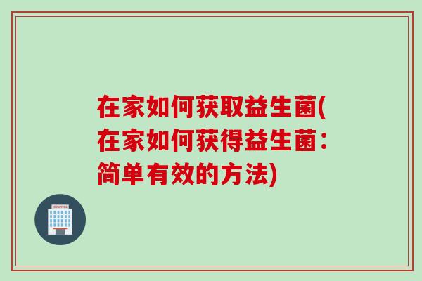 在家如何获取益生菌(在家如何获得益生菌:简单有效的方法) 在家如何获取益生菌(在家如何获得益生菌:简单有效的方法)