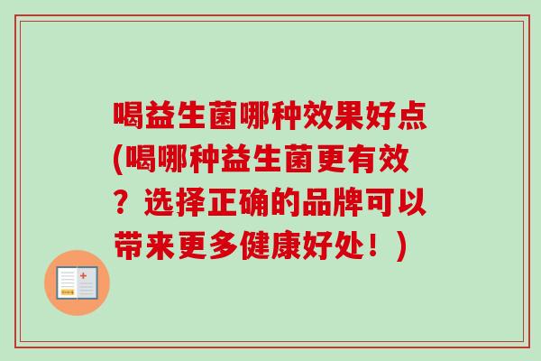 喝益生菌哪种效果好点(喝哪种益生菌更有效?选择正确的品牌可以带来更多健康好处!) 喝益生菌哪种效果好点(喝哪种益生菌更有效?选择正确的品牌可以带来更多健康好处!)