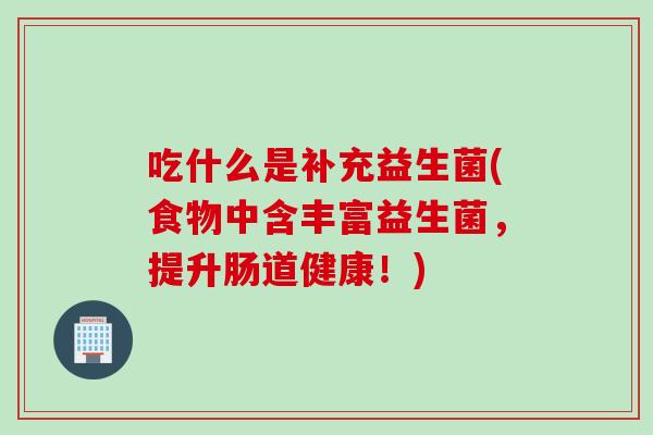 吃什么是补充益生菌(食物中含丰富益生菌,提升肠道健康!) 吃什么是补充益生菌(食物中含丰富益生菌,提升肠道健康!)