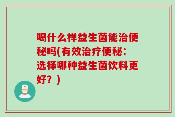 喝什么样益生菌能吗(有效：选择哪种益生菌饮料更好？)